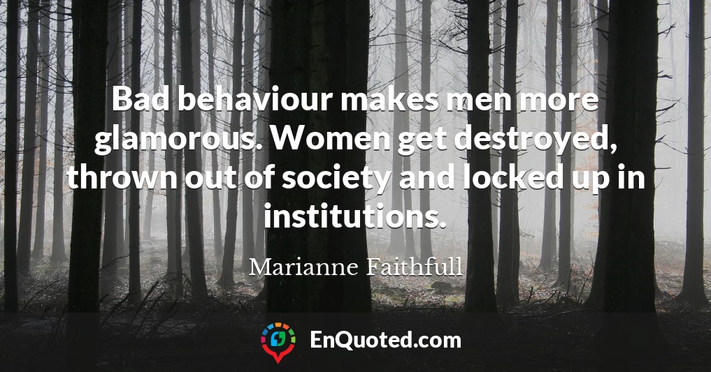 Bad behaviour makes men more glamorous. Women get destroyed, thrown out of society and locked up in institutions.