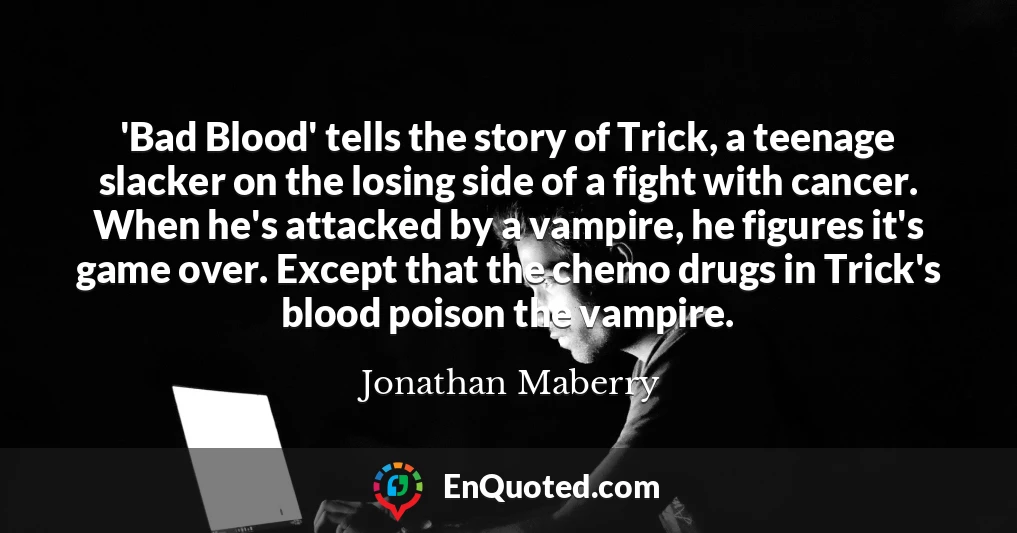 'Bad Blood' tells the story of Trick, a teenage slacker on the losing side of a fight with cancer. When he's attacked by a vampire, he figures it's game over. Except that the chemo drugs in Trick's blood poison the vampire.