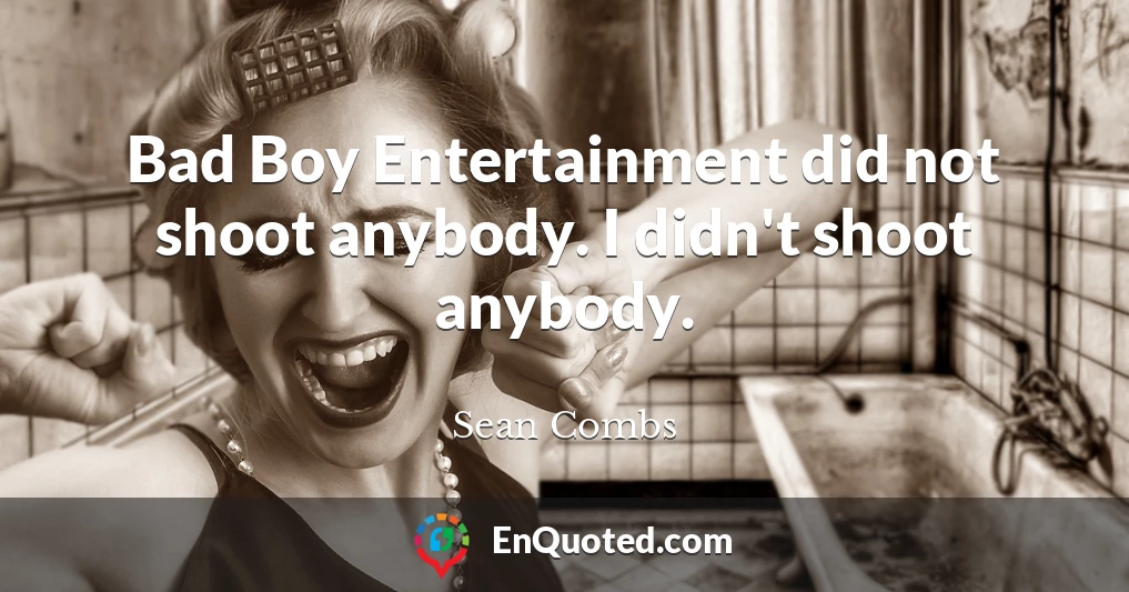 Bad Boy Entertainment did not shoot anybody. I didn't shoot anybody.