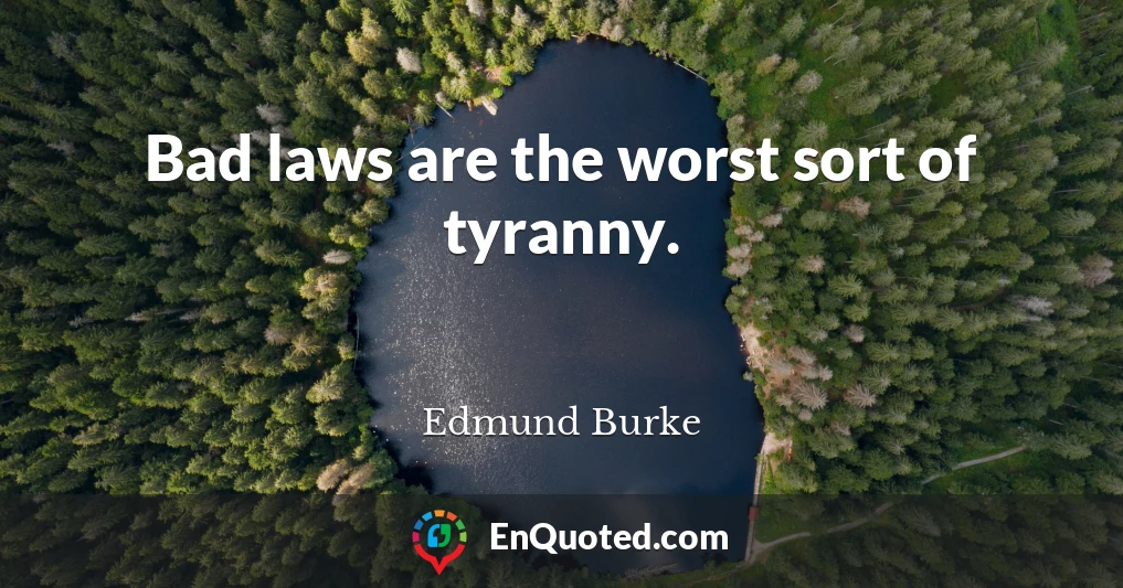 Bad laws are the worst sort of tyranny.