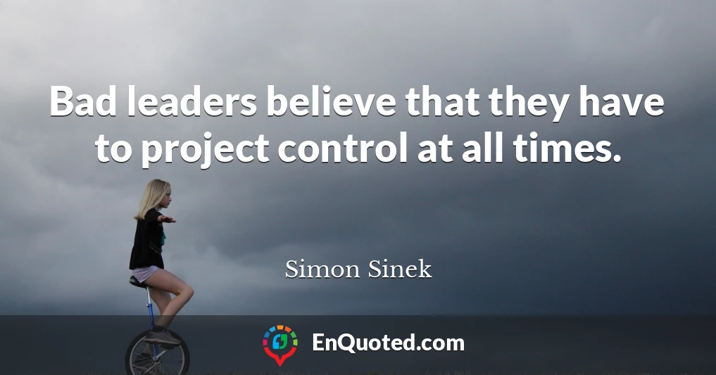 Bad leaders believe that they have to project control at all times.