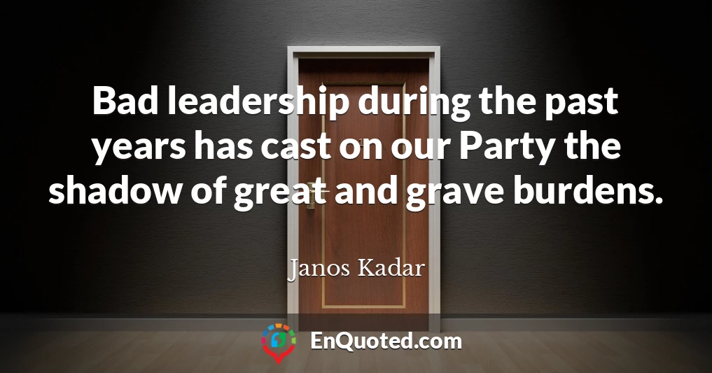 Bad leadership during the past years has cast on our Party the shadow of great and grave burdens.