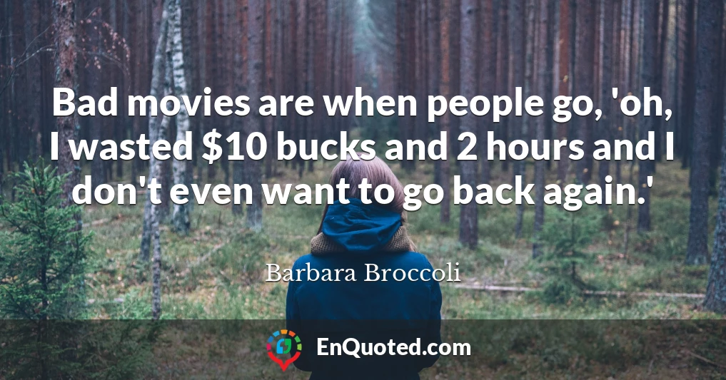 Bad movies are when people go, 'oh, I wasted $10 bucks and 2 hours and I don't even want to go back again.'