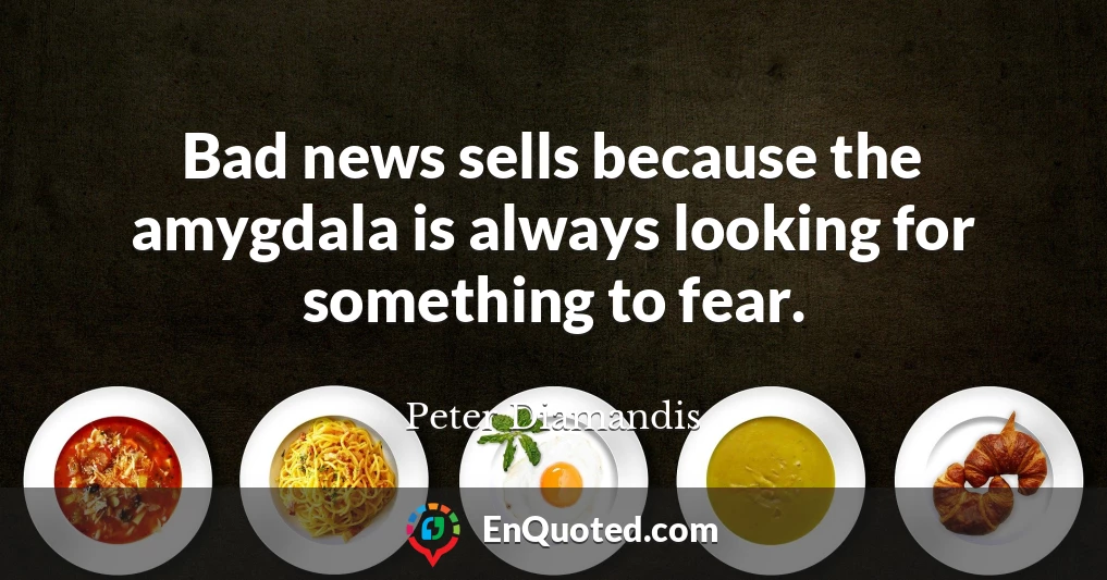 Bad news sells because the amygdala is always looking for something to fear.