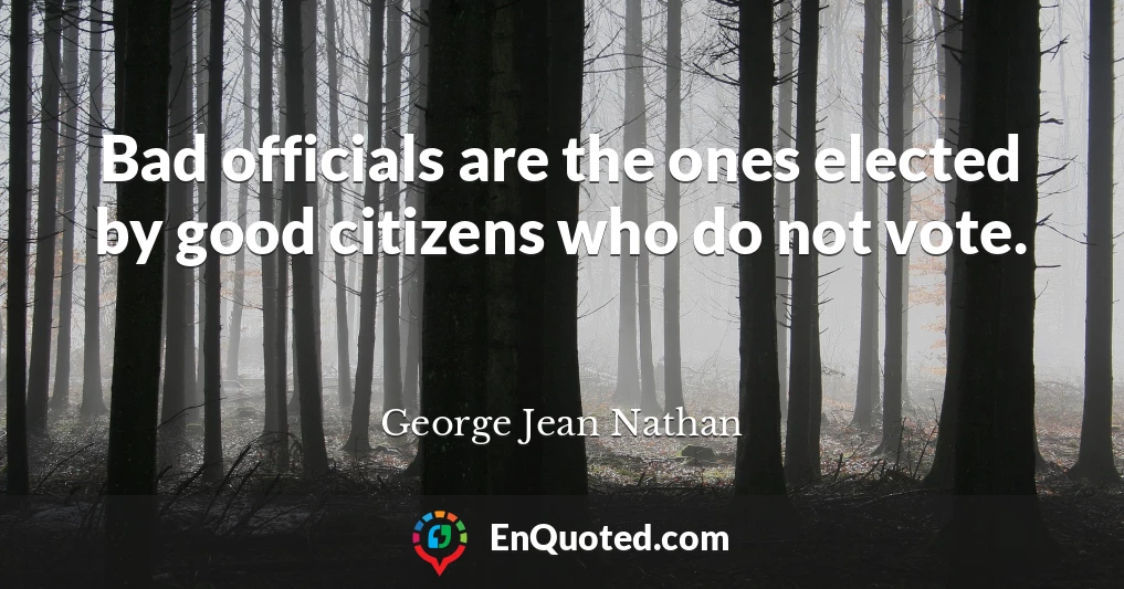 Bad officials are the ones elected by good citizens who do not vote.