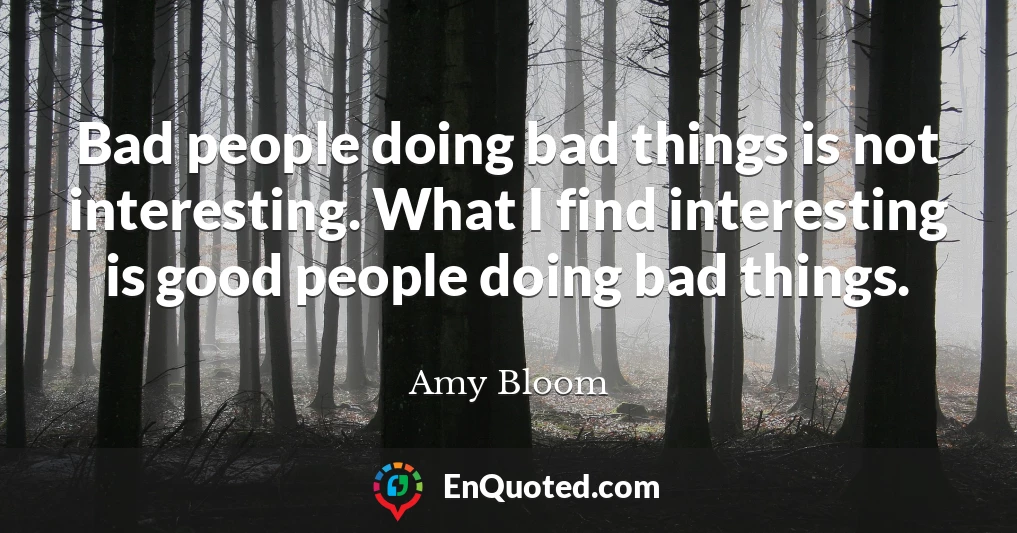 Bad people doing bad things is not interesting. What I find interesting is good people doing bad things.