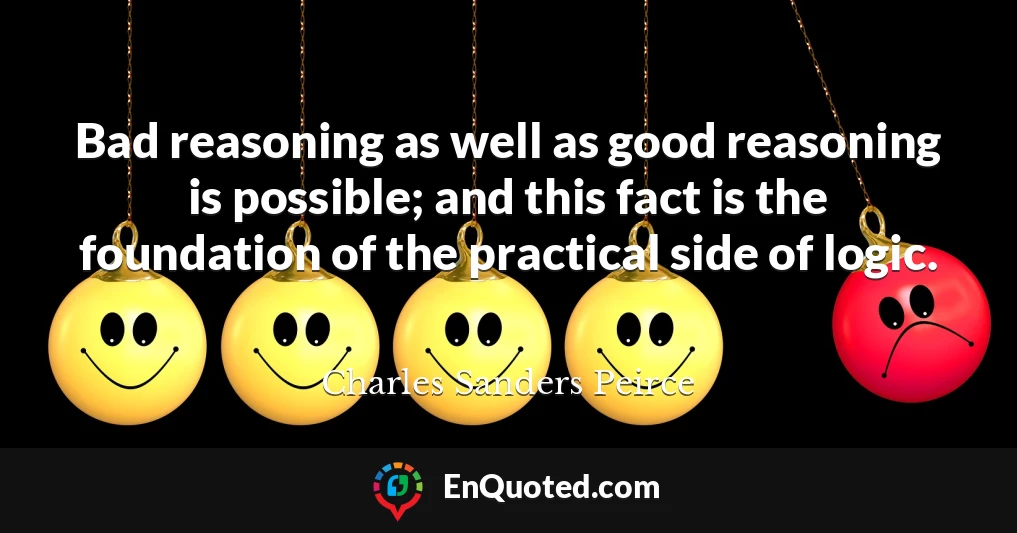 Bad reasoning as well as good reasoning is possible; and this fact is the foundation of the practical side of logic.