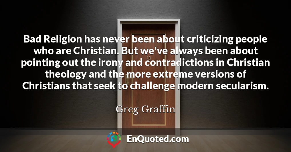 Bad Religion has never been about criticizing people who are Christian. But we've always been about pointing out the irony and contradictions in Christian theology and the more extreme versions of Christians that seek to challenge modern secularism.