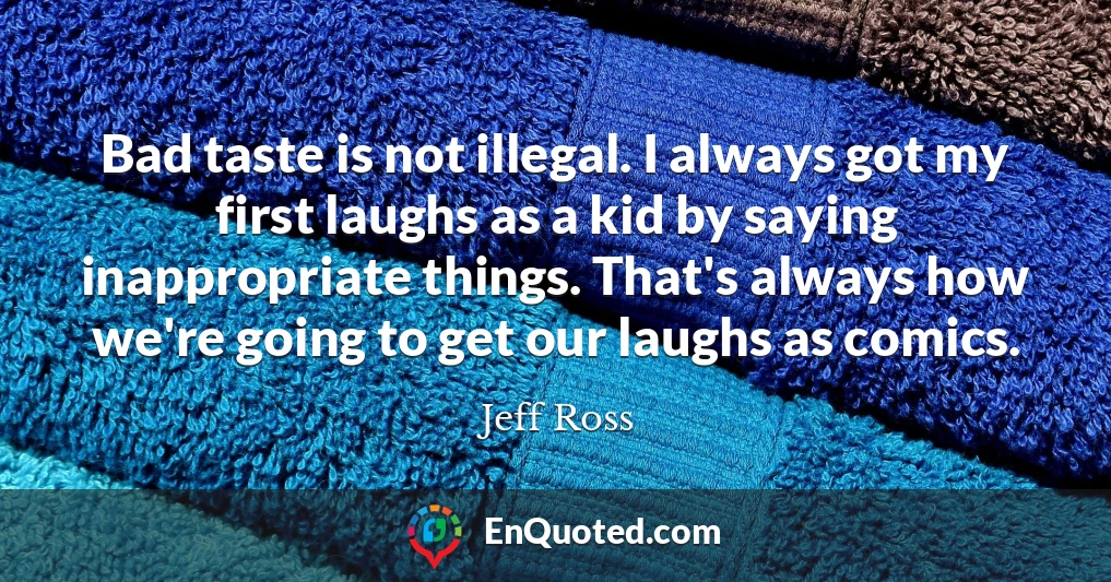 Bad taste is not illegal. I always got my first laughs as a kid by saying inappropriate things. That's always how we're going to get our laughs as comics.