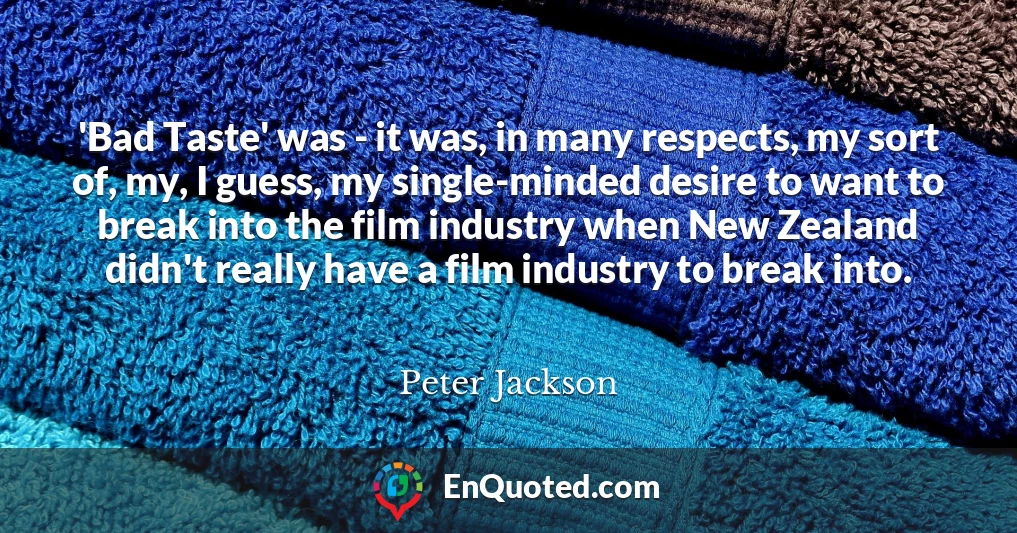 'Bad Taste' was - it was, in many respects, my sort of, my, I guess, my single-minded desire to want to break into the film industry when New Zealand didn't really have a film industry to break into.