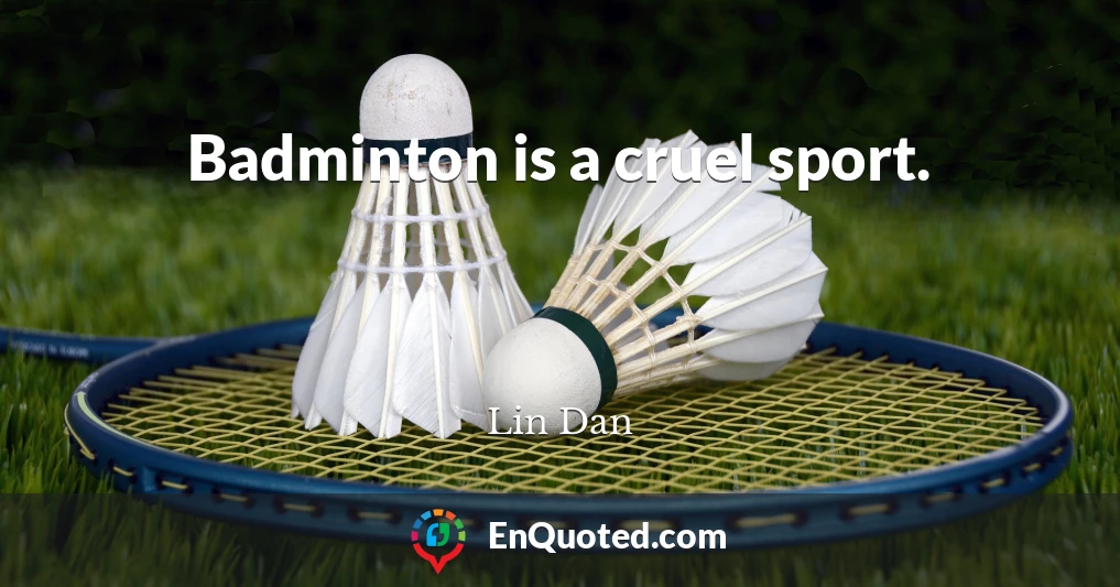Badminton is a cruel sport.