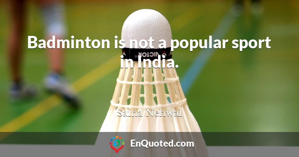 Badminton is not a popular sport in India.