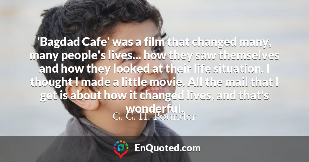 'Bagdad Cafe' was a film that changed many, many people's lives... how they saw themselves and how they looked at their life situation. I thought I made a little movie. All the mail that I get is about how it changed lives, and that's wonderful.