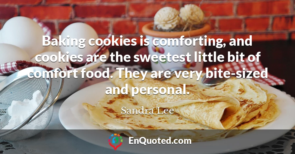 Baking cookies is comforting, and cookies are the sweetest little bit of comfort food. They are very bite-sized and personal.