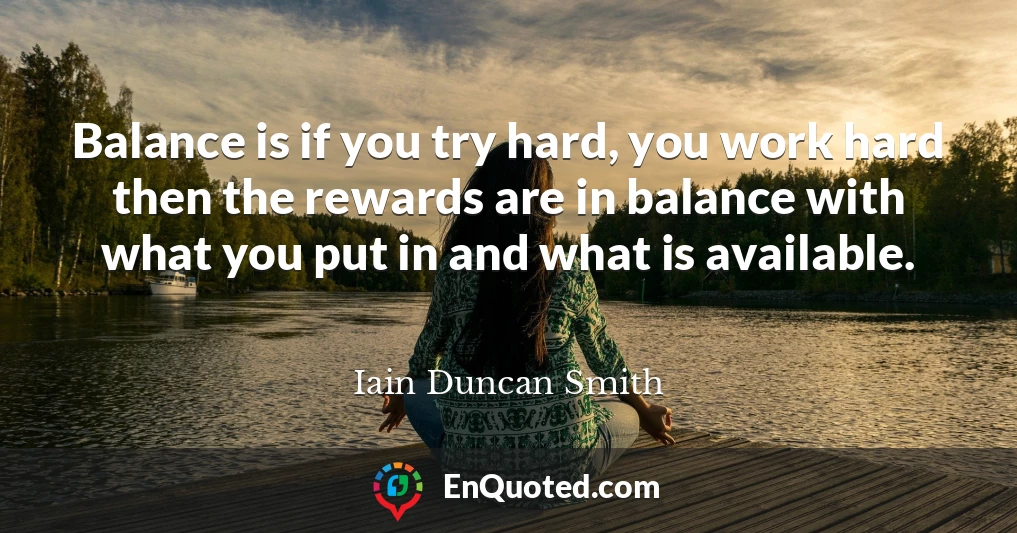 Balance is if you try hard, you work hard then the rewards are in balance with what you put in and what is available.