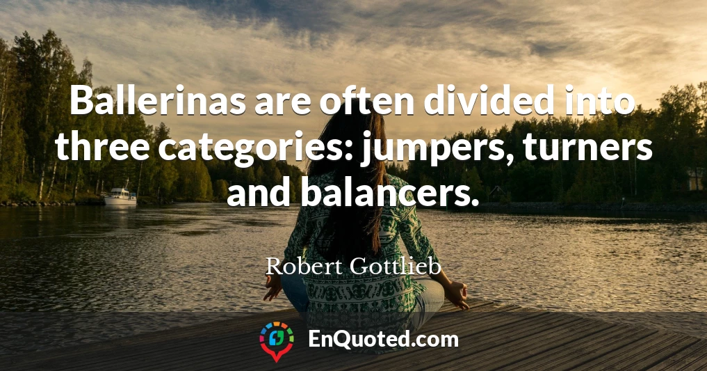 Ballerinas are often divided into three categories: jumpers, turners and balancers.