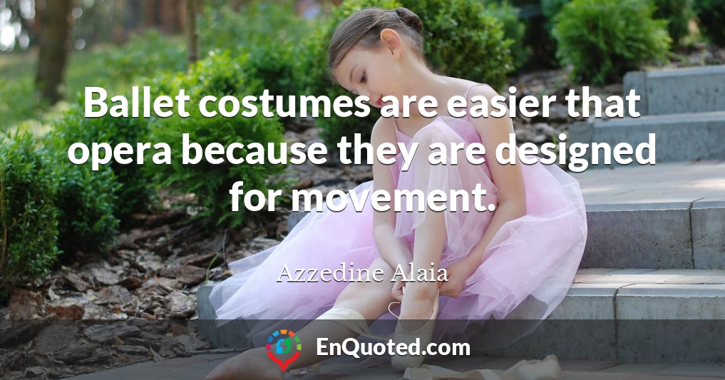Ballet costumes are easier that opera because they are designed for movement.