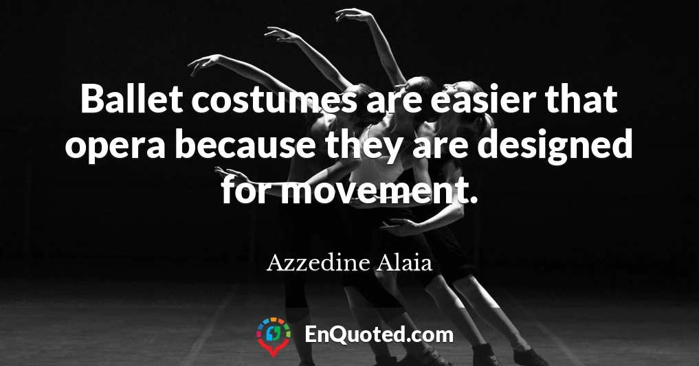 Ballet costumes are easier that opera because they are designed for movement.