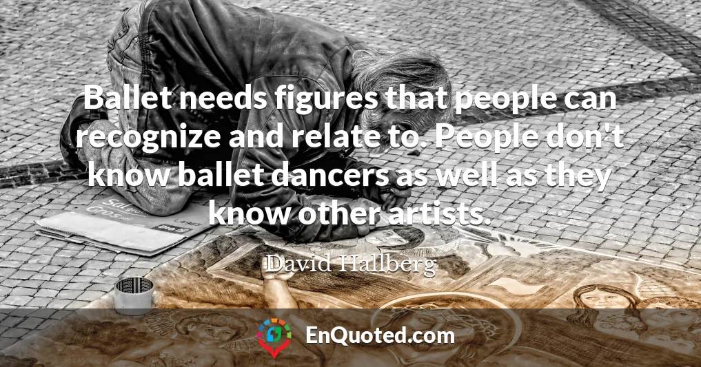 Ballet needs figures that people can recognize and relate to. People don't know ballet dancers as well as they know other artists.