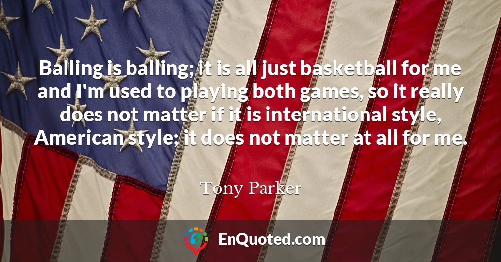 Balling is balling; it is all just basketball for me and I'm used to playing both games, so it really does not matter if it is international style, American style; it does not matter at all for me.