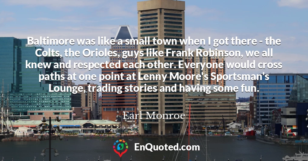Baltimore was like a small town when I got there - the Colts, the Orioles, guys like Frank Robinson, we all knew and respected each other. Everyone would cross paths at one point at Lenny Moore's Sportsman's Lounge, trading stories and having some fun.