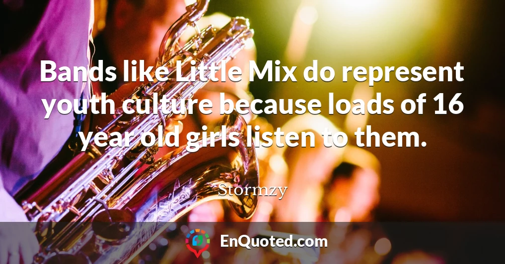 Bands like Little Mix do represent youth culture because loads of 16 year old girls listen to them.