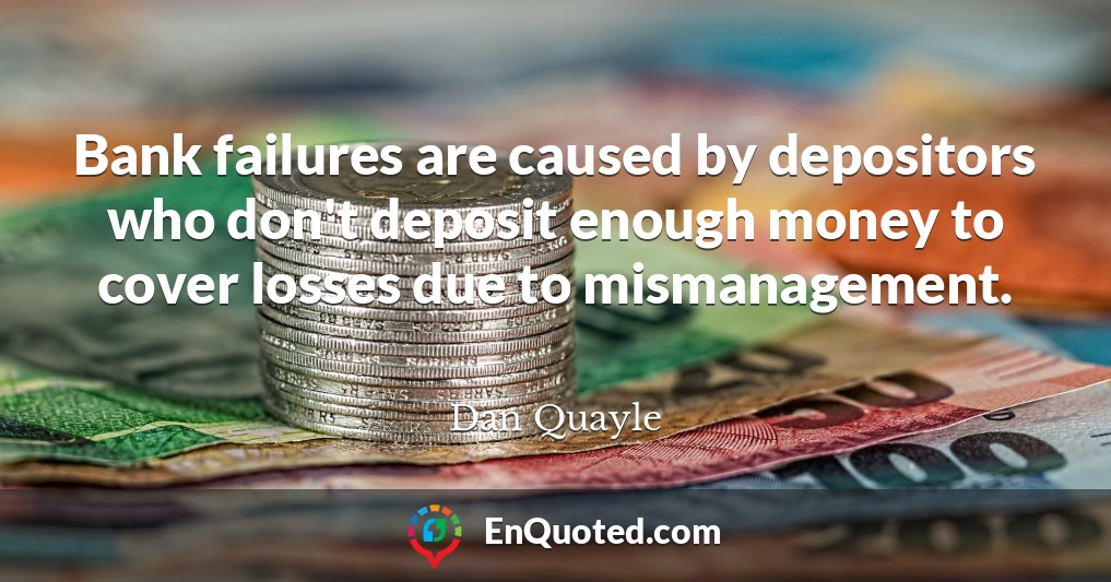 Bank failures are caused by depositors who don't deposit enough money to cover losses due to mismanagement.