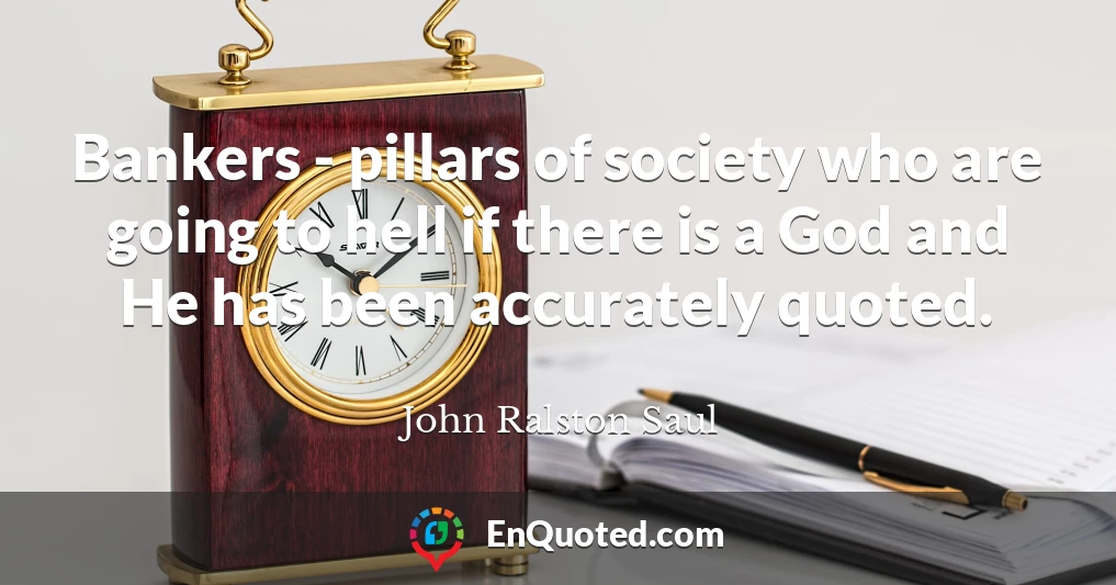 Bankers - pillars of society who are going to hell if there is a God and He has been accurately quoted.