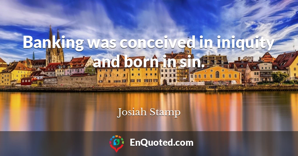 Banking was conceived in iniquity and born in sin.