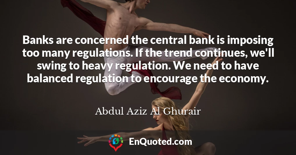 Banks are concerned the central bank is imposing too many regulations. If the trend continues, we'll swing to heavy regulation. We need to have balanced regulation to encourage the economy.