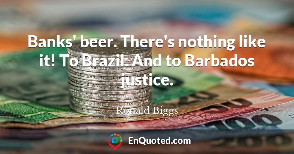 Banks' beer. There's nothing like it! To Brazil. And to Barbados justice.