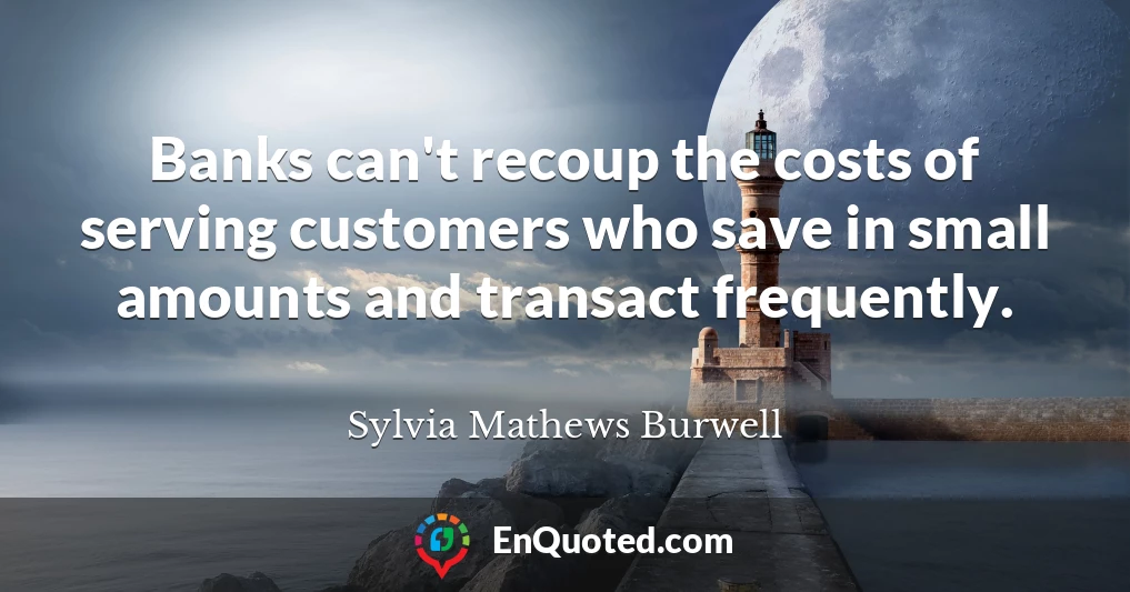 Banks can't recoup the costs of serving customers who save in small amounts and transact frequently.
