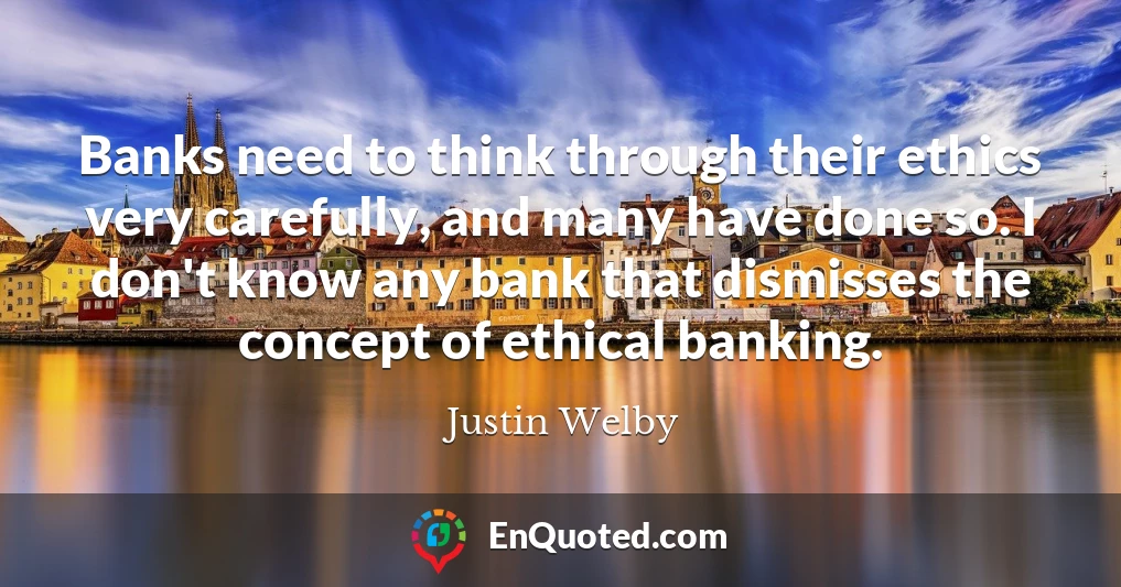 Banks need to think through their ethics very carefully, and many have done so. I don't know any bank that dismisses the concept of ethical banking.