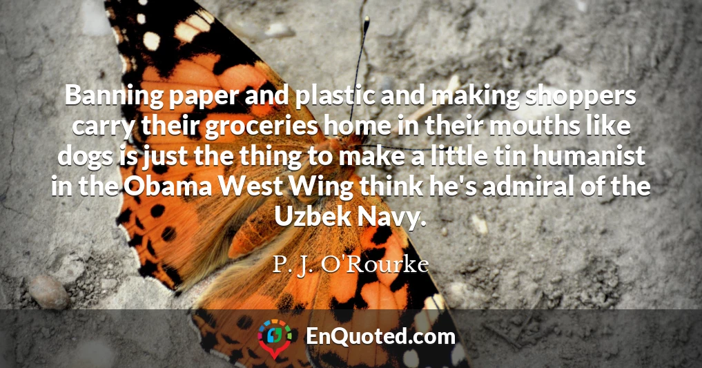 Banning paper and plastic and making shoppers carry their groceries home in their mouths like dogs is just the thing to make a little tin humanist in the Obama West Wing think he's admiral of the Uzbek Navy.