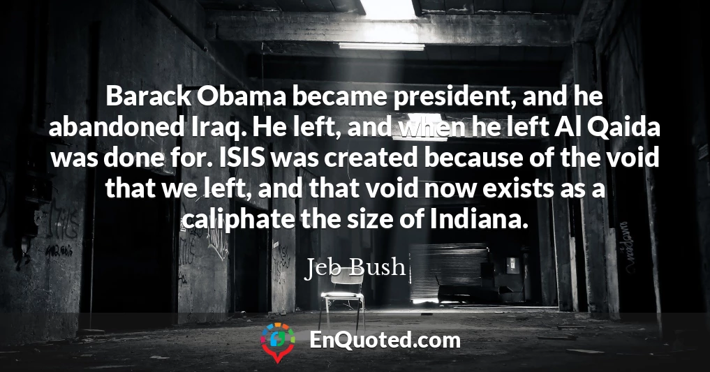 Barack Obama became president, and he abandoned Iraq. He left, and when he left Al Qaida was done for. ISIS was created because of the void that we left, and that void now exists as a caliphate the size of Indiana.