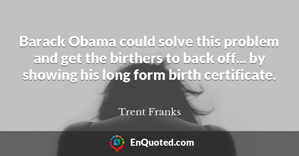 Barack Obama could solve this problem and get the birthers to back off... by showing his long form birth certificate.