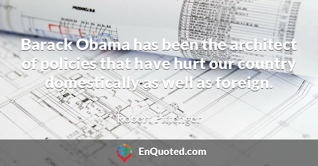 Barack Obama has been the architect of policies that have hurt our country domestically as well as foreign.