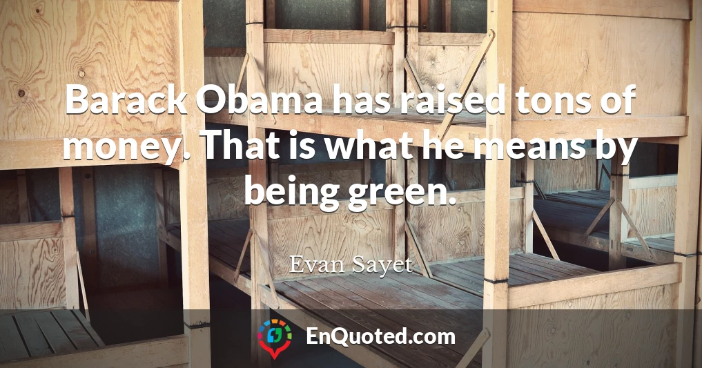 Barack Obama has raised tons of money. That is what he means by being green.