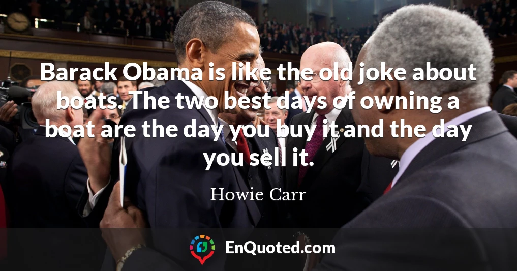 Barack Obama is like the old joke about boats. The two best days of owning a boat are the day you buy it and the day you sell it.
