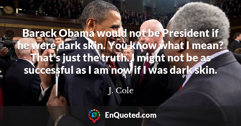 Barack Obama would not be President if he were dark skin. You know what I mean? That's just the truth. I might not be as successful as I am now if I was dark skin.