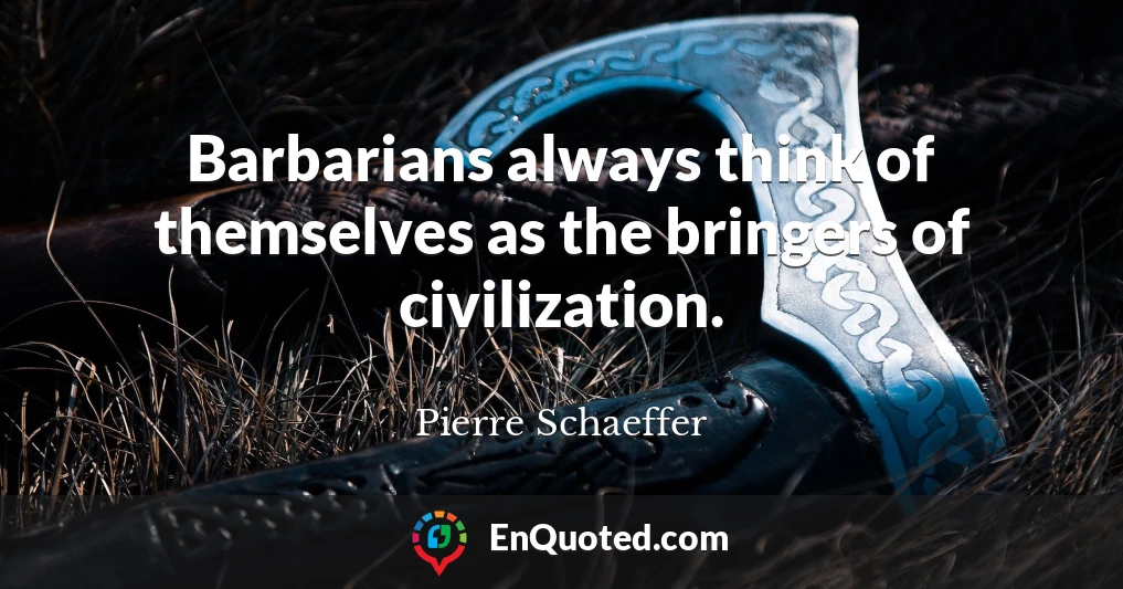 Barbarians always think of themselves as the bringers of civilization.