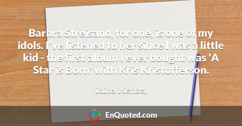 Barbra Streisand, for one, is one of my idols. I've listened to her since I was a little kid - the first album I ever bought was 'A Star is Born' with Kris Kristofferson.
