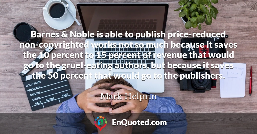 Barnes & Noble is able to publish price-reduced non-copyrighted works not so much because it saves the 10 percent to 15 percent of revenue that would go to the gruel-eating authors, but because it saves the 50 percent that would go to the publishers.