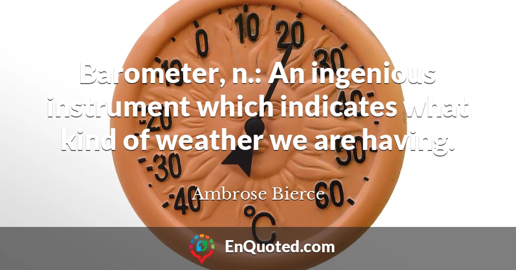 Barometer, n.: An ingenious instrument which indicates what kind of weather we are having.