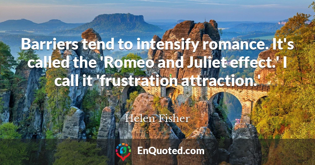 Barriers tend to intensify romance. It's called the 'Romeo and Juliet effect.' I call it 'frustration attraction.'