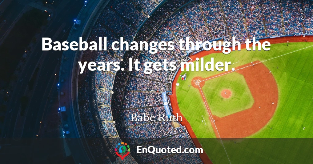 Baseball changes through the years. It gets milder.
