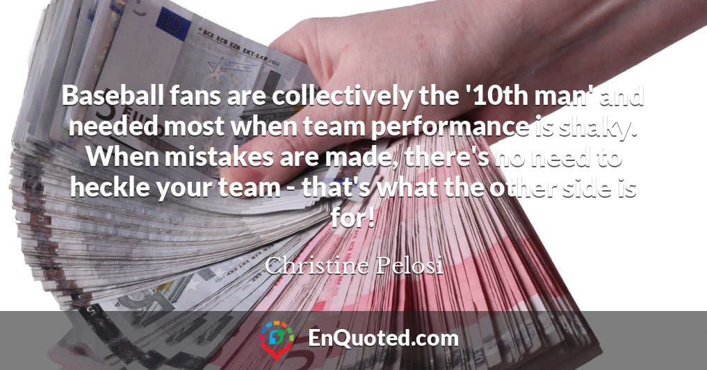 Baseball fans are collectively the '10th man' and needed most when team performance is shaky. When mistakes are made, there's no need to heckle your team - that's what the other side is for!