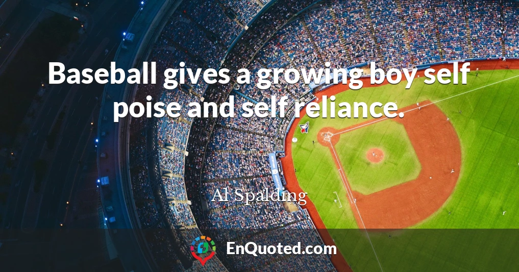 Baseball gives a growing boy self poise and self reliance.