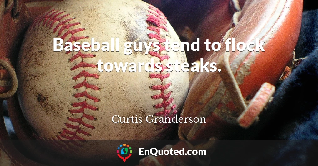 Baseball guys tend to flock towards steaks.
