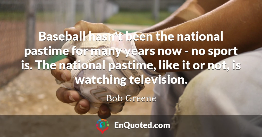 Baseball hasn't been the national pastime for many years now - no sport is. The national pastime, like it or not, is watching television.